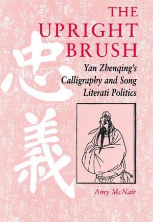 The Upright Brush: Yan Zhenqing's Calligraphy and Song Literati Politics