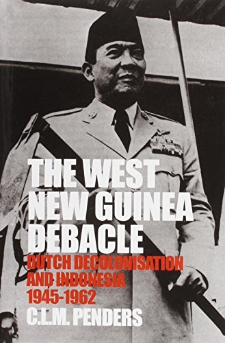 The West New Guinea Debacle: Dutch Decolonisation and Indonesia 1945-1962