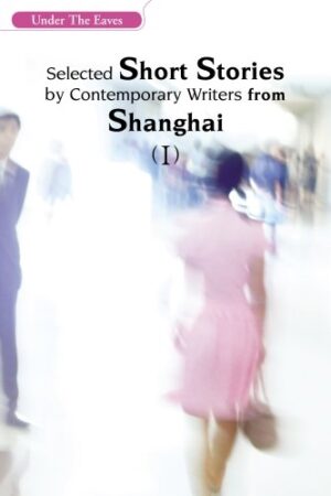 Under the Eaves: Selected Short Stories by Contemporary Writers from Shanghai (I)