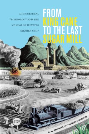 From King Cane to the Last Sugar Mill: Agricultural Technology and the Making of Hawai‘i’s Premier Crop