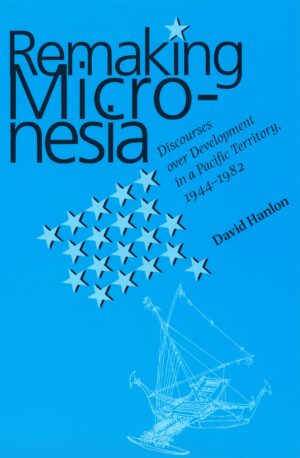 Remaking Micronesia: Discourses over Development in a Pacific Territory, 1944-1982