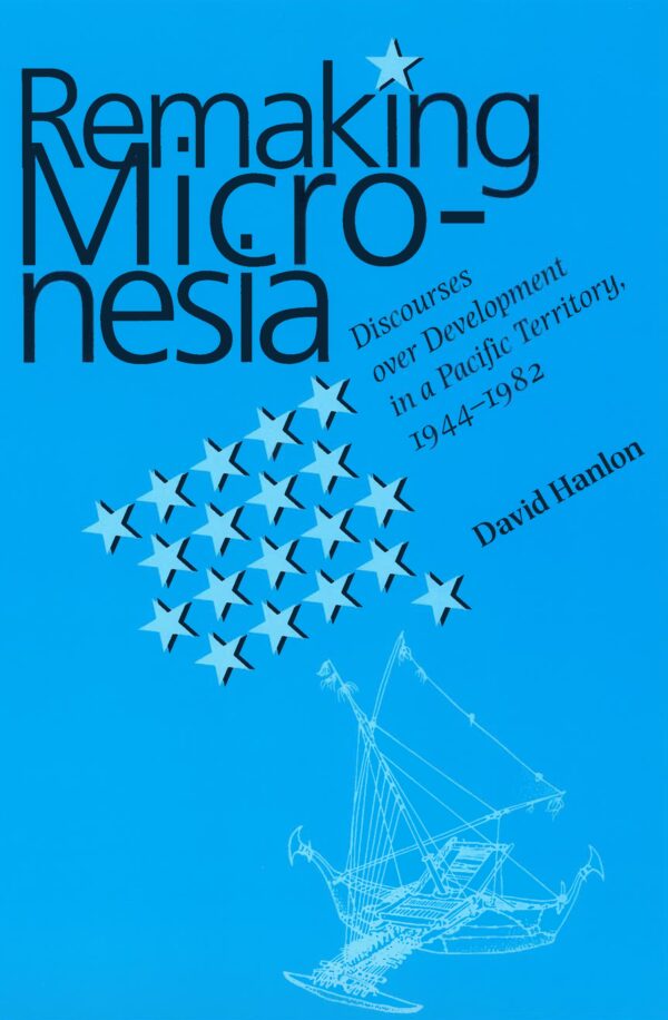 Remaking Micronesia: Discourses over Development in a Pacific Territory, 1944-1982