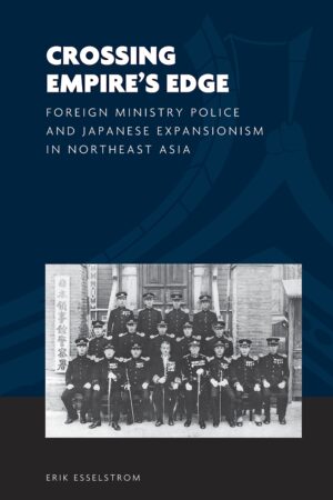 Crossing Empire's Edge: Foreign Ministry Police and Japanese Expansionism in Northeast Asia