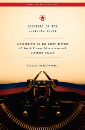 Soldiers on the Cultural Front: Developments in the Early History of North Korean Literature and Literary Policy