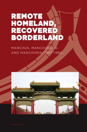 Remote Homeland, Recovered Borderland: Manchus, Manchoukuo, and Manchuria, 1907–1985