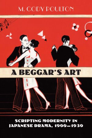 A Beggar's Art: Scripting Modernity in Japanese Drama, 1900–1930