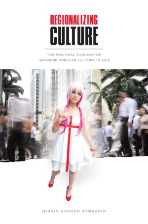 Regionalizing Culture: The Political Economy of Japanese Popular Culture in Asia