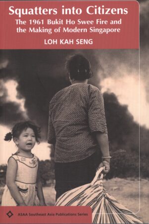 Squatters into Citizens: The 1961 Bukhit Ho Swee Fire and the Making of Modern Singapore