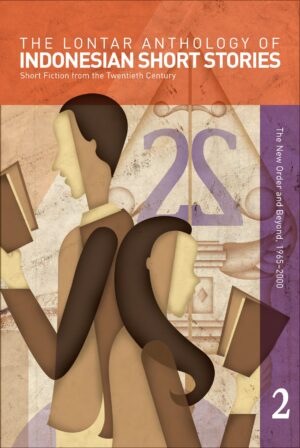 The Lontar Anthology of Indonesian Short Stories Volume 2: Short Fiction from the Twentieth Century, Vol. 2 The New Order and Beyond, 1965–2000
