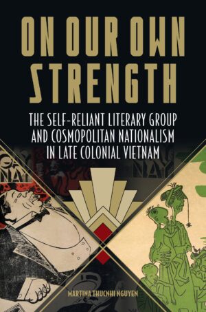 On Our Own Strength: The Self-Reliant Literary Group and Cosmopolitan Nationalism in Late Colonial Vietnam