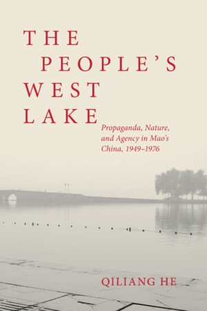 The People’s West Lake: Propaganda, Nature, and Agency in Mao’s China, 1949–1976