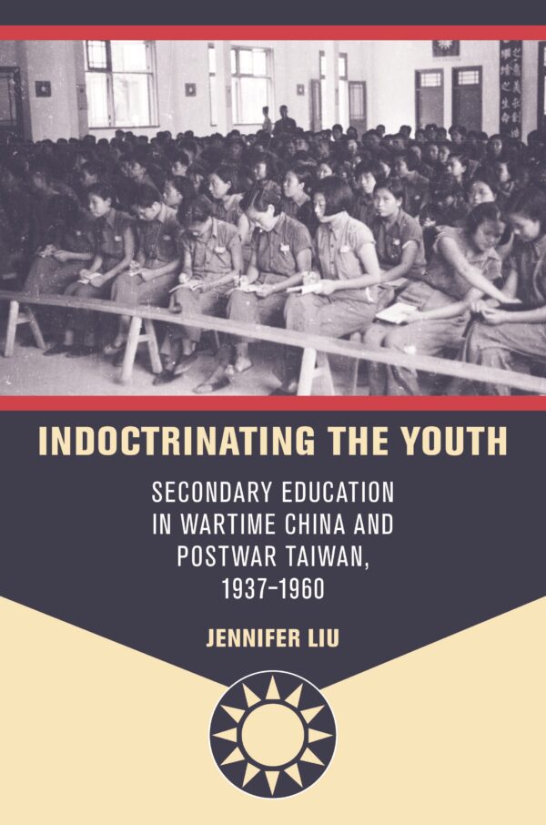 Indoctrinating the Youth: Secondary Education in Wartime China and Postwar Taiwan, 1937–1960
