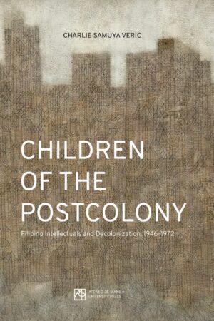 Children of the Postcolony: Filipino Intellectuals and Decolonization, 1946–1972
