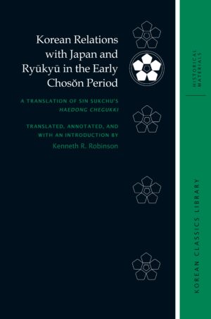 Korean Relations with Japan and Ryūkyū in the Early Chosŏn Period: A Translation of Sin Sukchu’s Haedong chegukki
