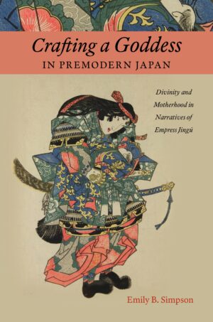 Crafting a Goddess in Premodern Japan: Divinity and Motherhood in Narratives of Empress Jingū